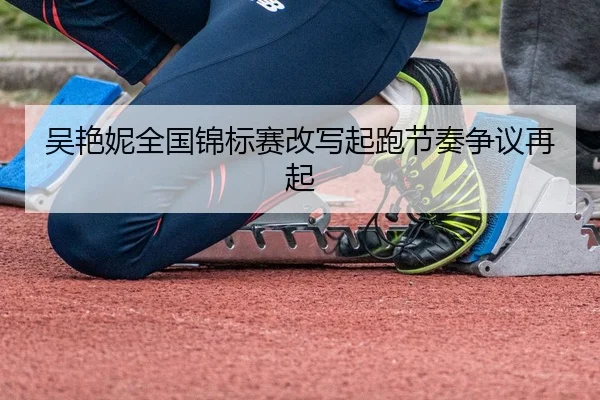 吴艳妮全国锦标赛改写起跑节奏争议再起