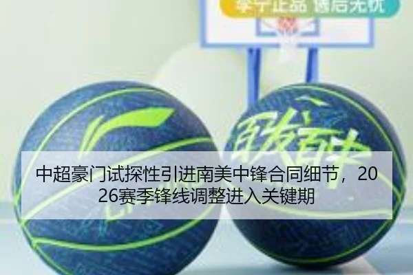 中超豪门试探性引进南美中锋合同细节,2026赛季锋线调整进入关键期