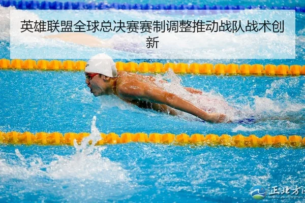 英雄联盟全球总决赛赛制调整推动战队战术创新